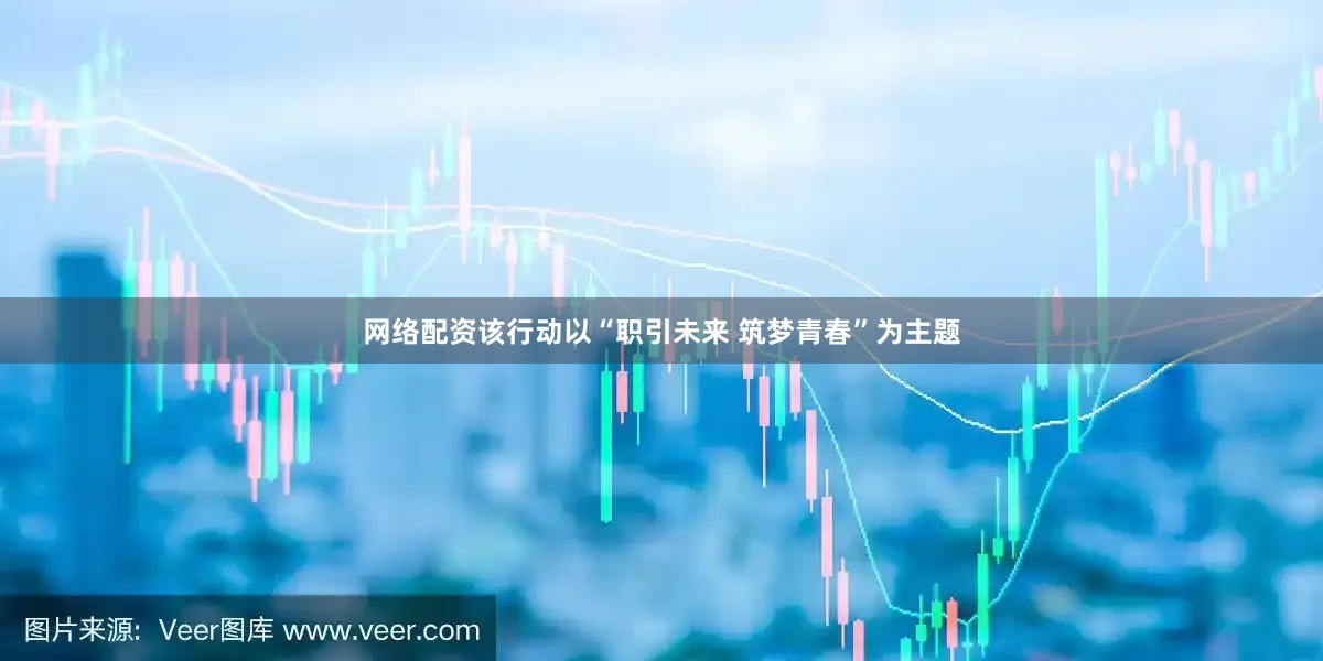 网络配资该行动以“职引未来 筑梦青春”为主题