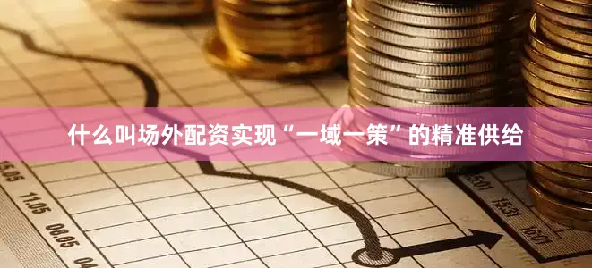 什么叫场外配资实现“一域一策”的精准供给