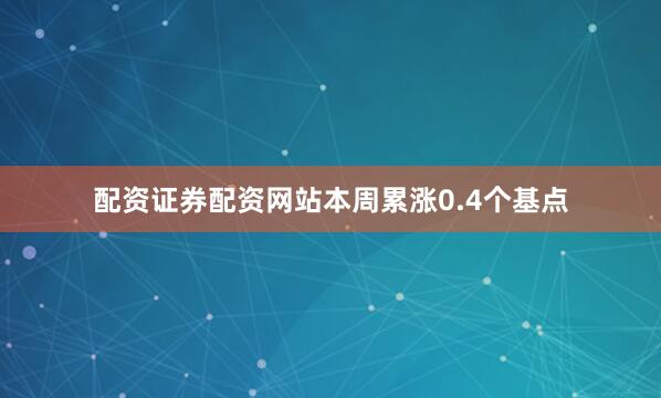 配资证券配资网站本周累涨0.4个基点