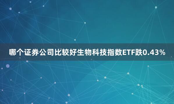 哪个证券公司比较好生物科技指数ETF跌0.43%