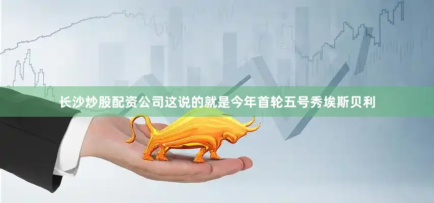 长沙炒股配资公司这说的就是今年首轮五号秀埃斯贝利