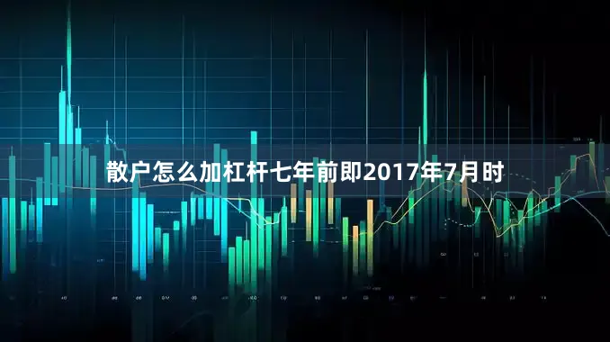 散户怎么加杠杆七年前即2017年7月时