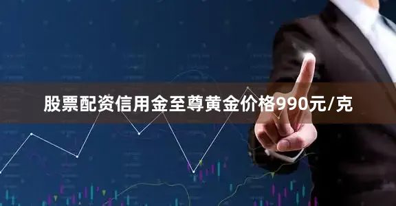 股票配资信用金至尊黄金价格990元/克