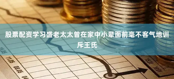 股票配资学习盛老太太曾在家中小辈面前毫不客气地训斥王氏