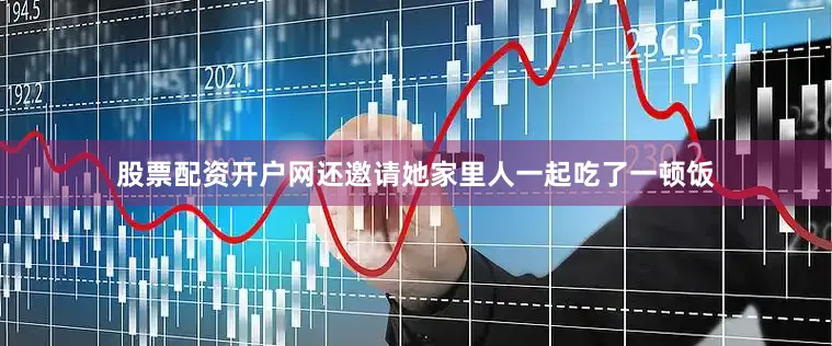 股票配资开户网还邀请她家里人一起吃了一顿饭