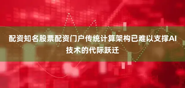 配资知名股票配资门户传统计算架构已难以支撑AI技术的代际跃迁