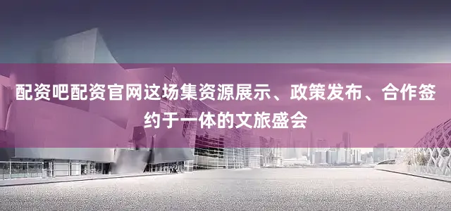 配资吧配资官网这场集资源展示、政策发布、合作签约于一体的文旅盛会