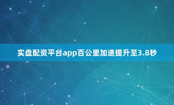 实盘配资平台app百公里加速提升至3.8秒