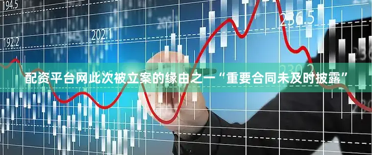 配资平台网此次被立案的缘由之一“重要合同未及时披露”