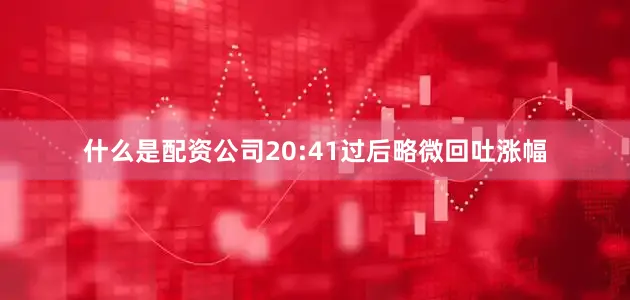 什么是配资公司20:41过后略微回吐涨幅