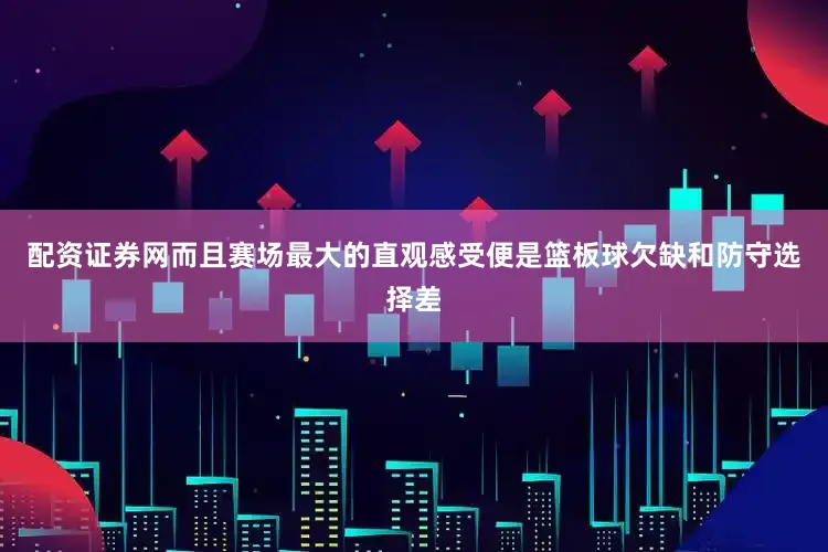 配资证券网而且赛场最大的直观感受便是篮板球欠缺和防守选择差