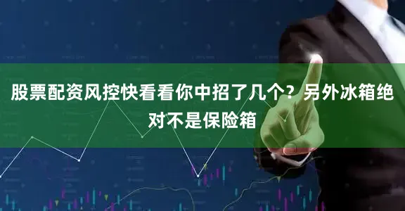 股票配资风控快看看你中招了几个？另外冰箱绝对不是保险箱