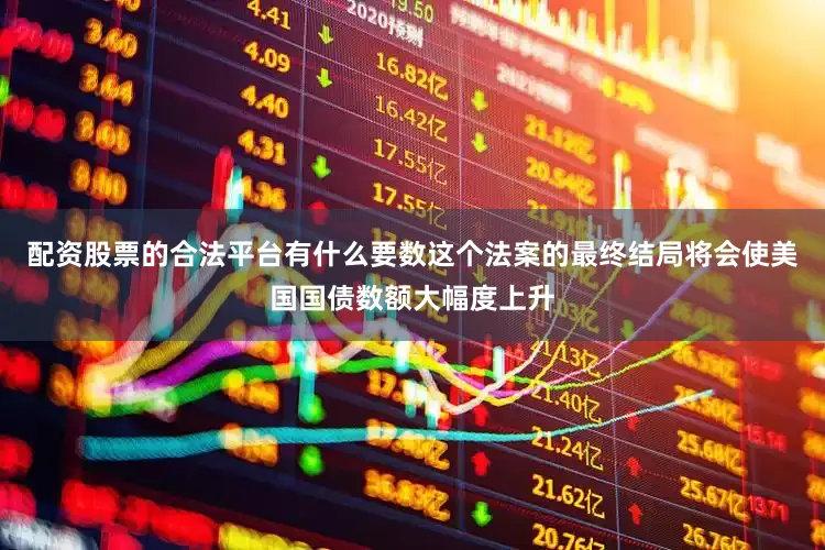 配资股票的合法平台有什么要数这个法案的最终结局将会使美国国债数额大幅度上升
