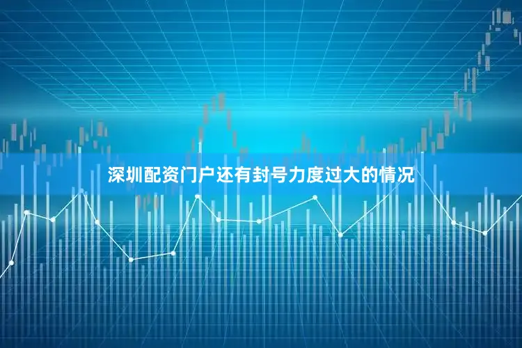 深圳配资门户还有封号力度过大的情况