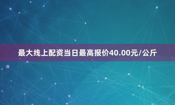 最大线上配资当日最高报价40.00元/公斤