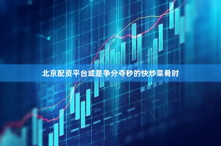 北京配资平台或是争分夺秒的快炒菜肴时