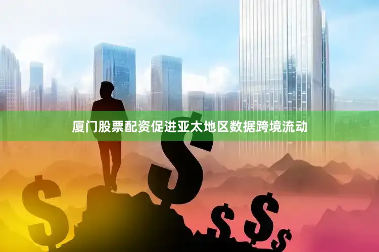 厦门股票配资促进亚太地区数据跨境流动