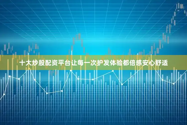 十大炒股配资平台让每一次护发体验都倍感安心舒适
