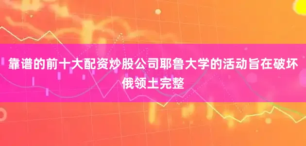 靠谱的前十大配资炒股公司耶鲁大学的活动旨在破坏俄领土完整