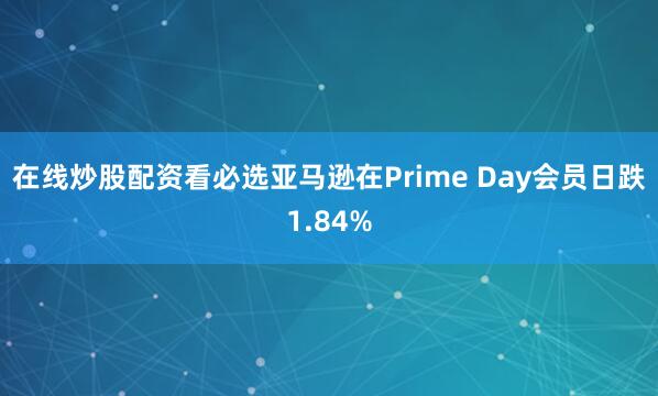 在线炒股配资看必选亚马逊在Prime Day会员日跌1.84%