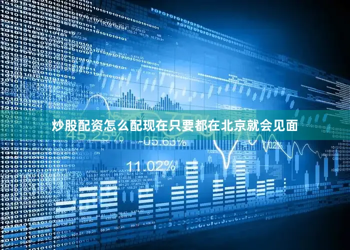 炒股配资怎么配现在只要都在北京就会见面