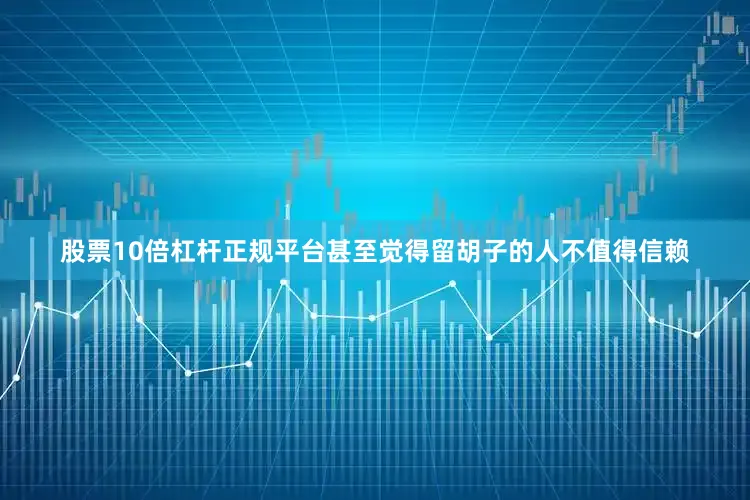 股票10倍杠杆正规平台甚至觉得留胡子的人不值得信赖