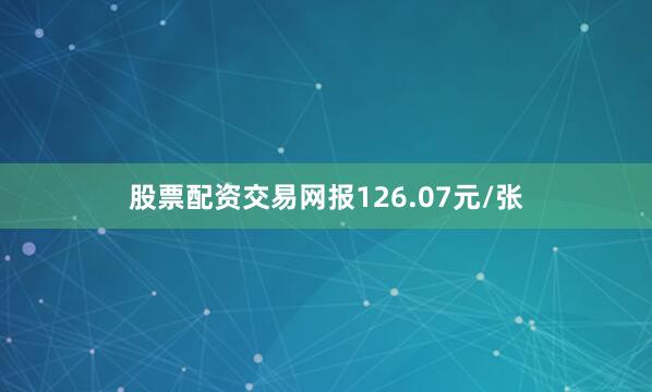 股票配资交易网报126.07元/张