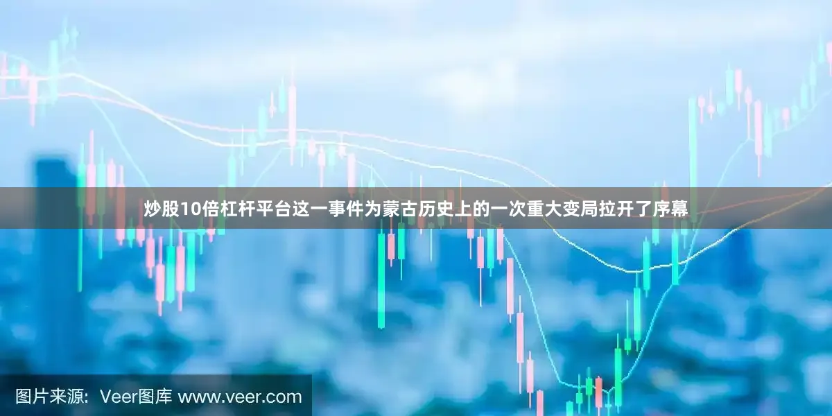 炒股10倍杠杆平台这一事件为蒙古历史上的一次重大变局拉开了序幕