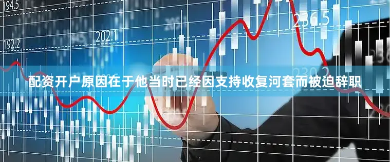 配资开户原因在于他当时已经因支持收复河套而被迫辞职