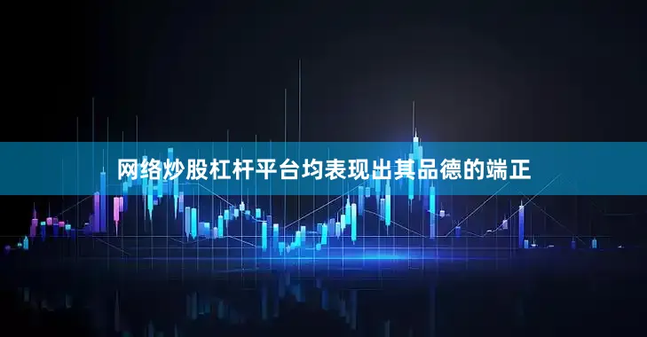 网络炒股杠杆平台均表现出其品德的端正