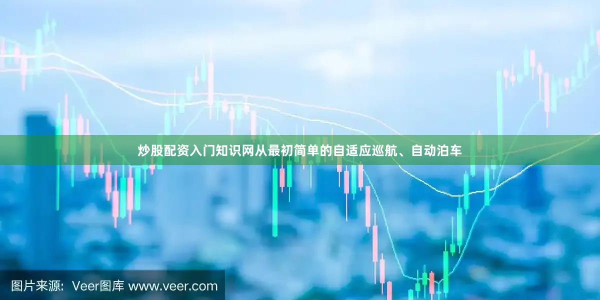 炒股配资入门知识网从最初简单的自适应巡航、自动泊车