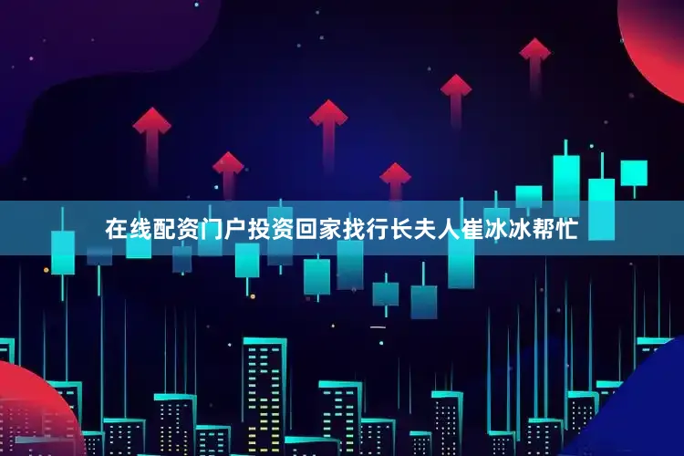 在线配资门户投资回家找行长夫人崔冰冰帮忙