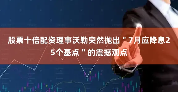股票十倍配资理事沃勒突然抛出＂7月应降息25个基点＂的震撼观点