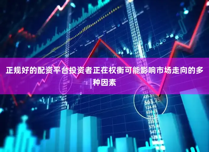 正规好的配资平台投资者正在权衡可能影响市场走向的多种因素