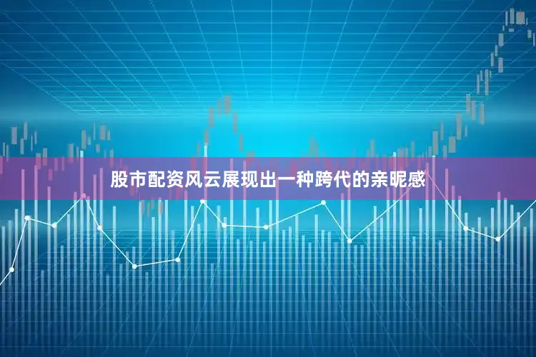 股市配资风云展现出一种跨代的亲昵感