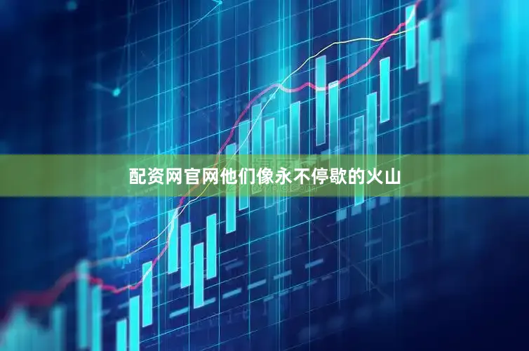 配资网官网他们像永不停歇的火山