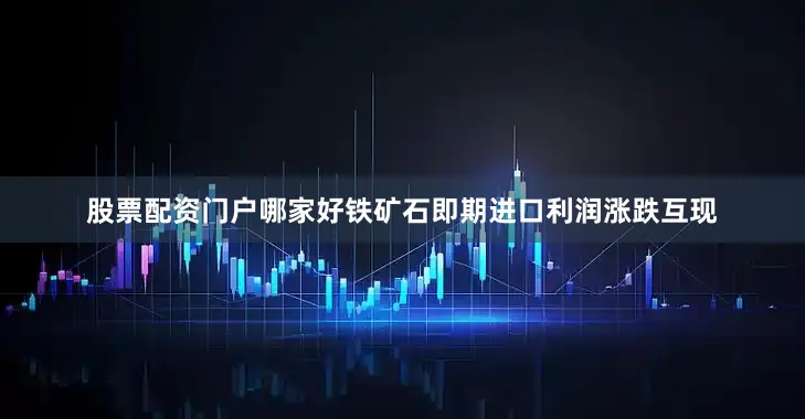 股票配资门户哪家好铁矿石即期进口利润涨跌互现