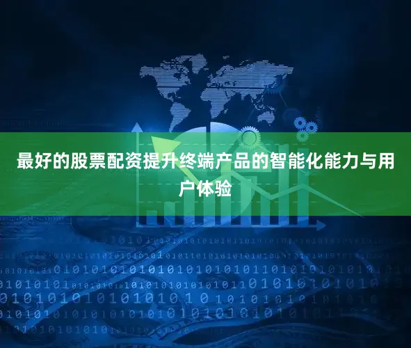 最好的股票配资提升终端产品的智能化能力与用户体验