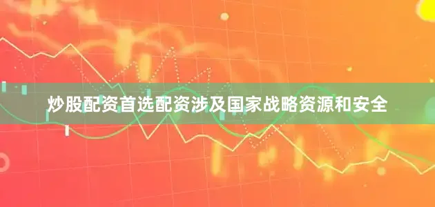 炒股配资首选配资涉及国家战略资源和安全