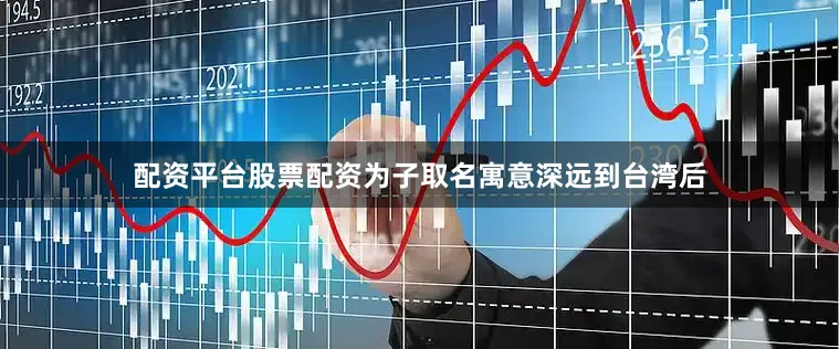配资平台股票配资为子取名寓意深远到台湾后