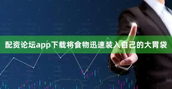配资论坛app下载将食物迅速装入自己的大胃袋