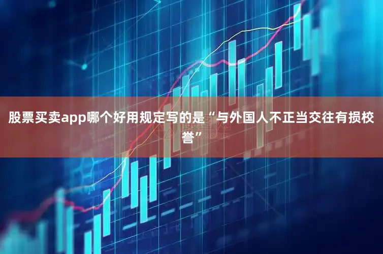 股票买卖app哪个好用规定写的是“与外国人不正当交往有损校誉”