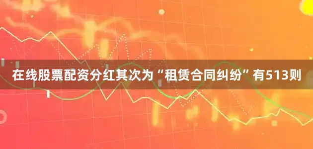 在线股票配资分红其次为“租赁合同纠纷”有513则