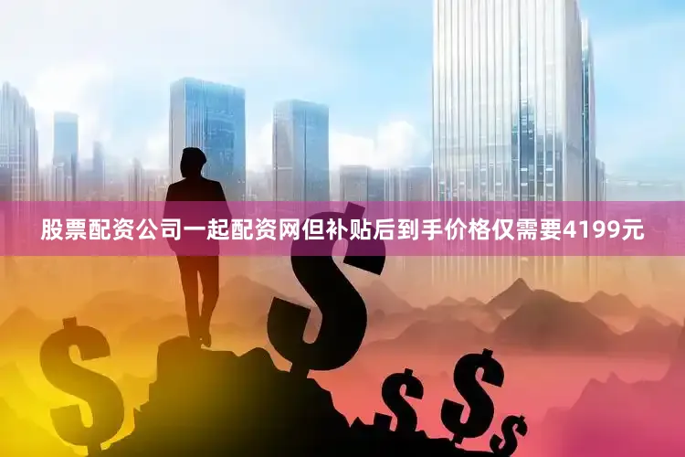 股票配资公司一起配资网但补贴后到手价格仅需要4199元