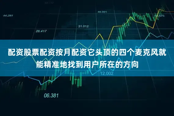 配资股票配资按月配资它头顶的四个麦克风就能精准地找到用户所在的方向