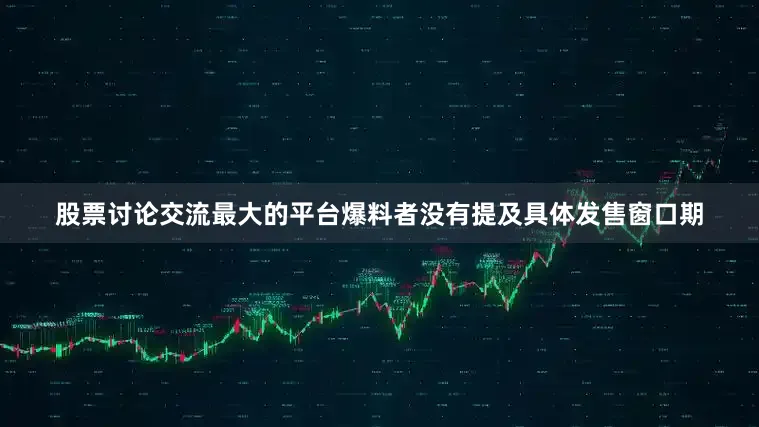 股票讨论交流最大的平台爆料者没有提及具体发售窗口期
