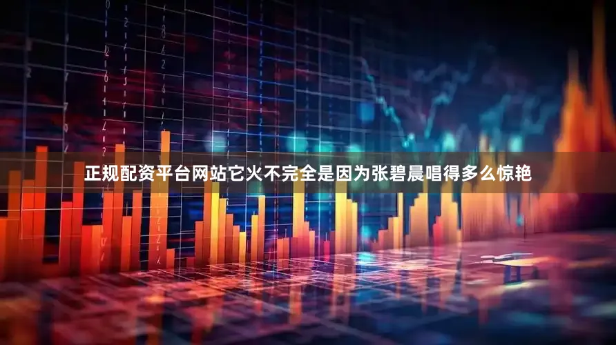 正规配资平台网站它火不完全是因为张碧晨唱得多么惊艳