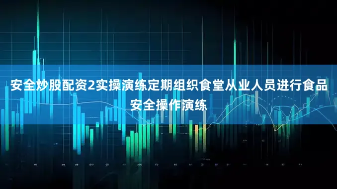 安全炒股配资2实操演练定期组织食堂从业人员进行食品安全操作演练