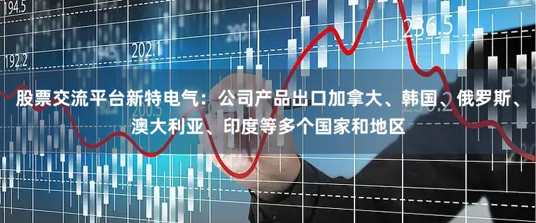 股票交流平台新特电气：公司产品出口加拿大、韩国、俄罗斯、澳大利亚、印度等多个国家和地区