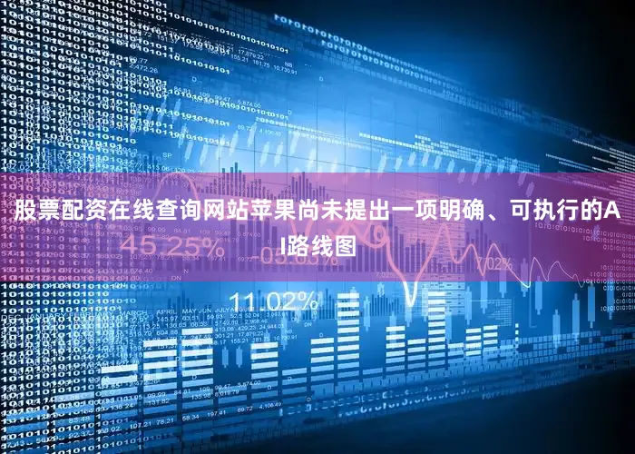 股票配资在线查询网站苹果尚未提出一项明确、可执行的AI路线图